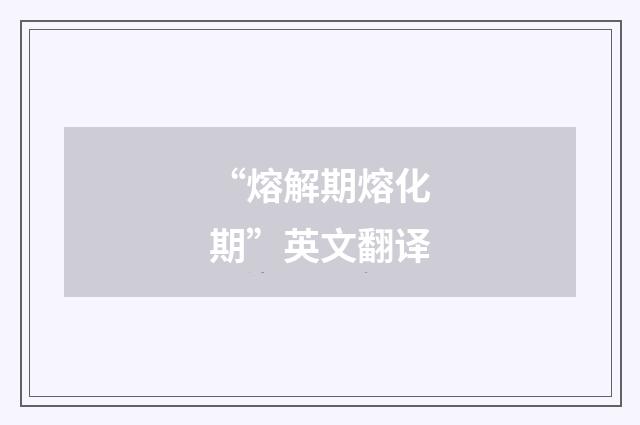“熔解期熔化期”英文翻译