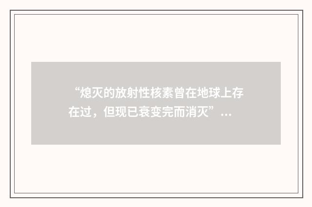 “熄灭的放射性核素曾在地球上存在过，但现已衰变完而消灭”英文翻译