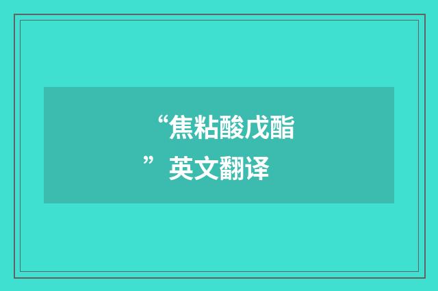 “焦粘酸戊酯”英文翻译