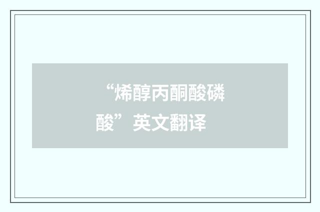 “烯醇丙酮酸磷酸”英文翻译
