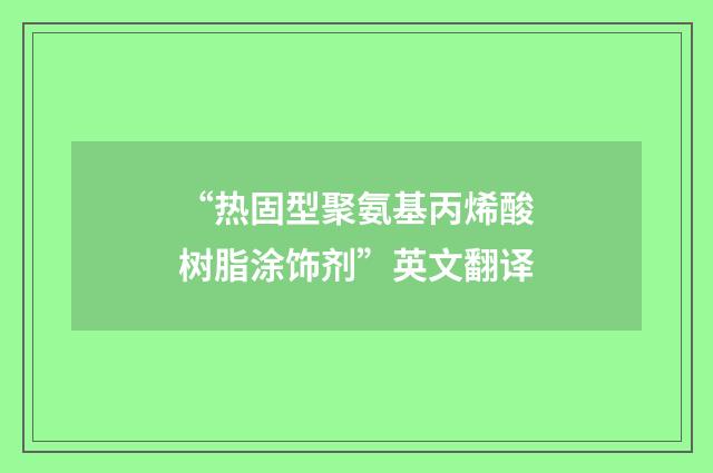 “热固型聚氨基丙烯酸树脂涂饰剂”英文翻译
