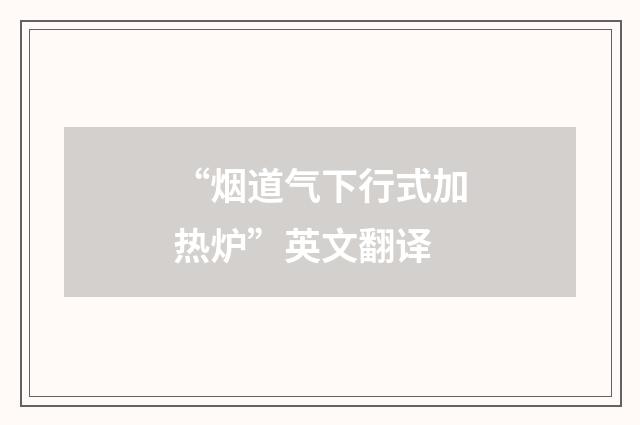“烟道气下行式加热炉”英文翻译