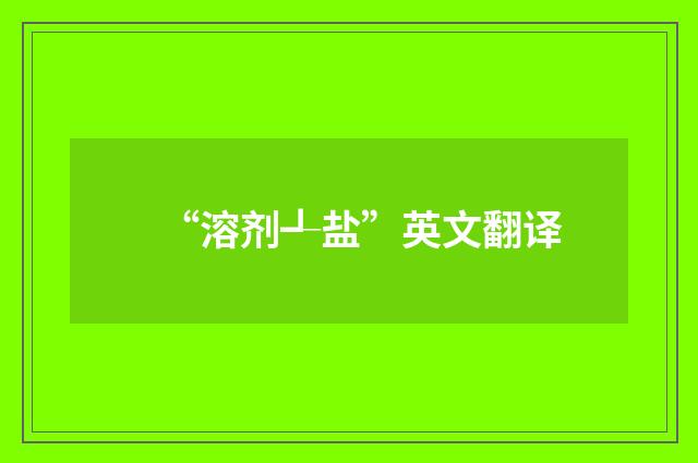 “溶剂┹盐”英文翻译
