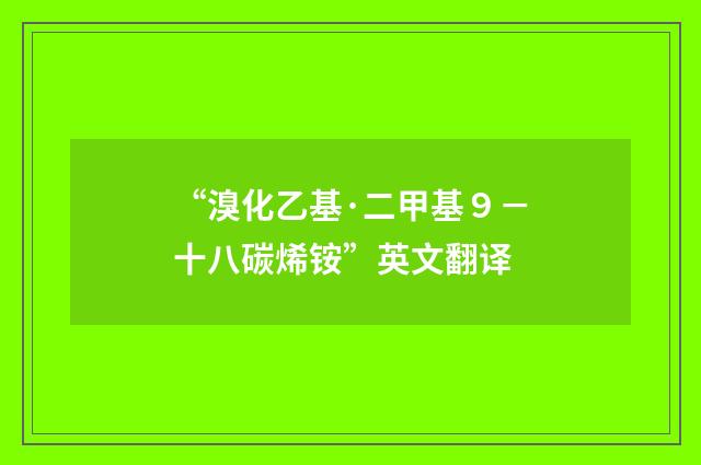 “溴化乙基·二甲基９－十八碳烯铵”英文翻译