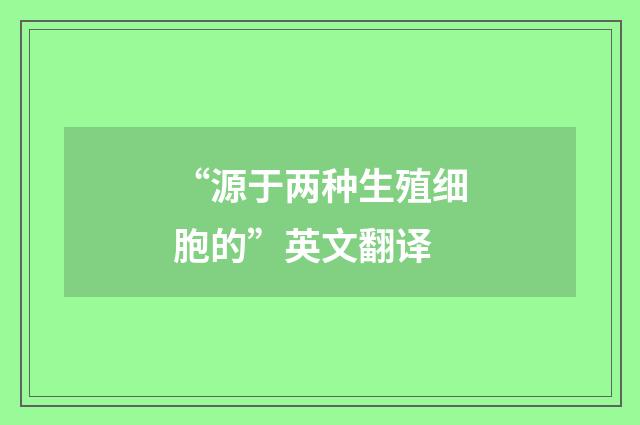 “源于两种生殖细胞的”英文翻译