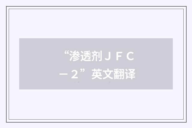 “渗透剂ＪＦＣ－２”英文翻译