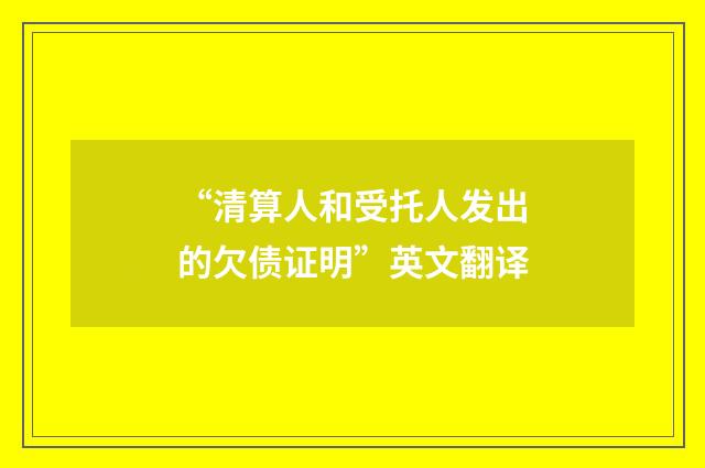 “清算人和受托人发出的欠债证明”英文翻译