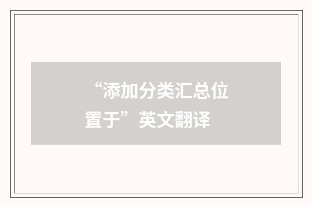 “添加分类汇总位置于”英文翻译