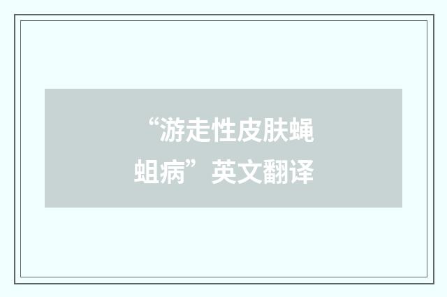 “游走性皮肤蝇蛆病”英文翻译