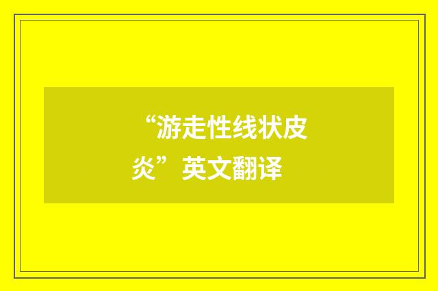 “游走性线状皮炎”英文翻译