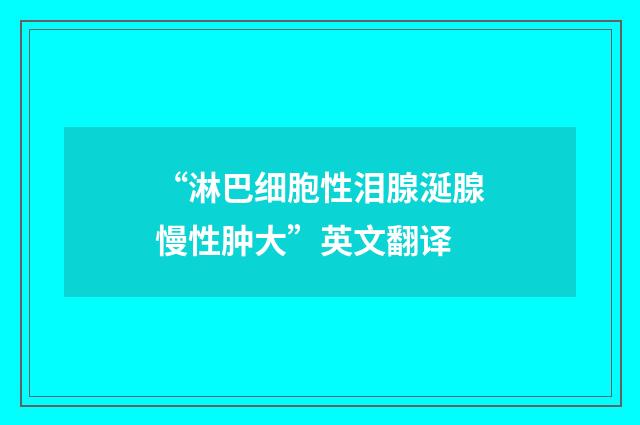 “淋巴细胞性泪腺涎腺慢性肿大”英文翻译