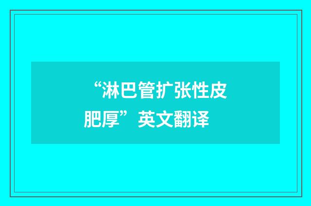 “淋巴管扩张性皮肥厚”英文翻译