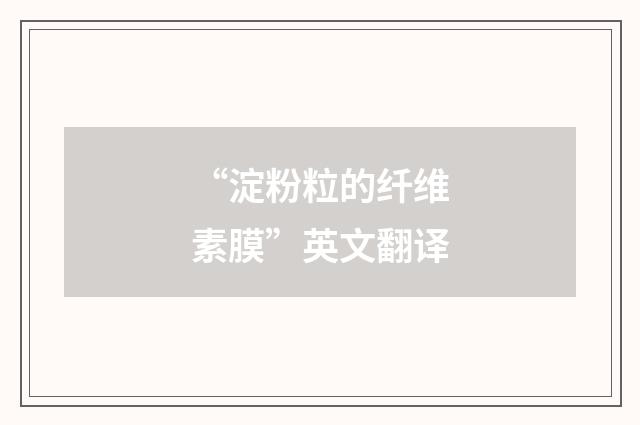 “淀粉粒的纤维素膜”英文翻译