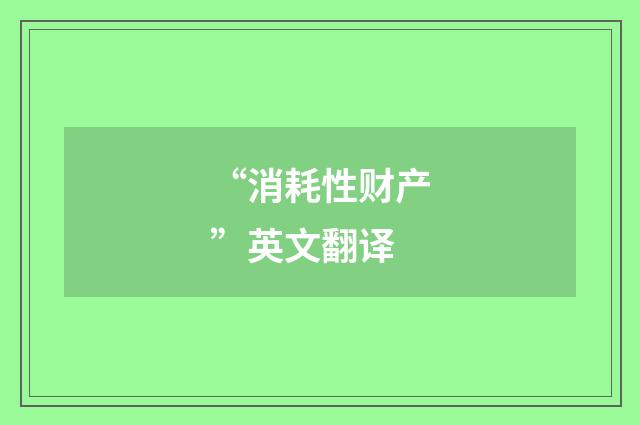 “消耗性财产”英文翻译