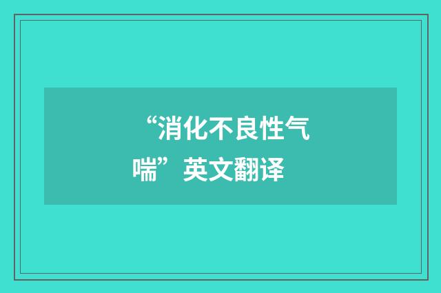 “消化不良性气喘”英文翻译