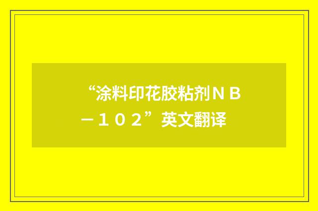 “涂料印花胶粘剂ＮＢ－１０２”英文翻译