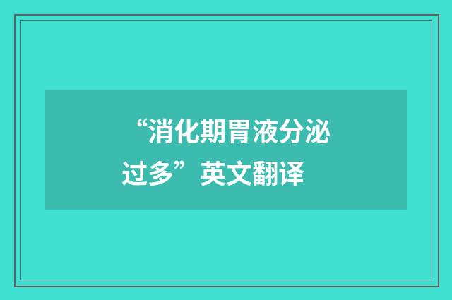 “消化期胃液分泌过多”英文翻译