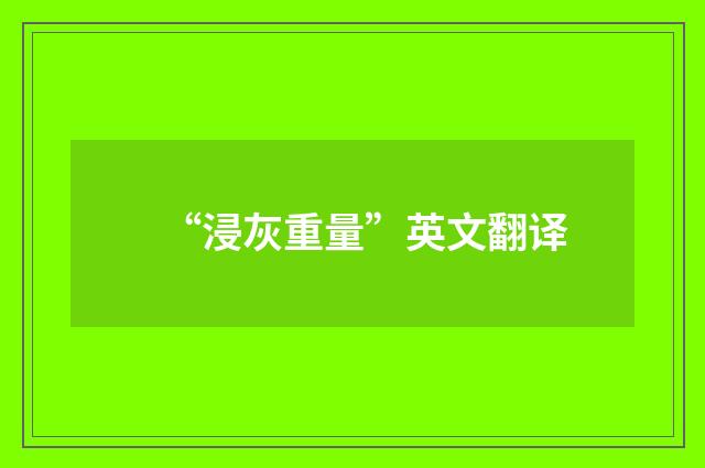 “浸灰重量”英文翻译
