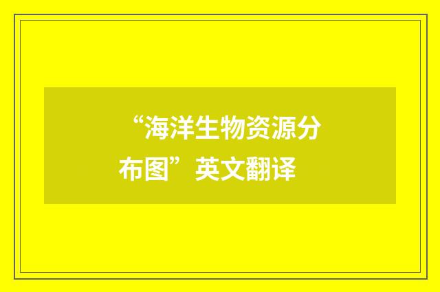 “海洋生物资源分布图”英文翻译