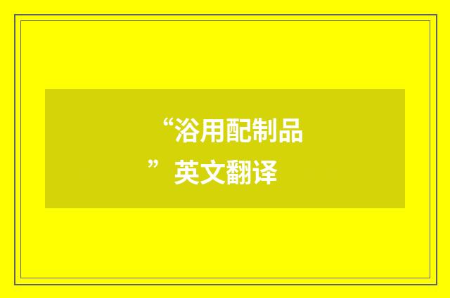 “浴用配制品”英文翻译