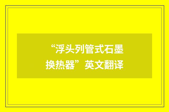 “浮头列管式石墨换热器”英文翻译
