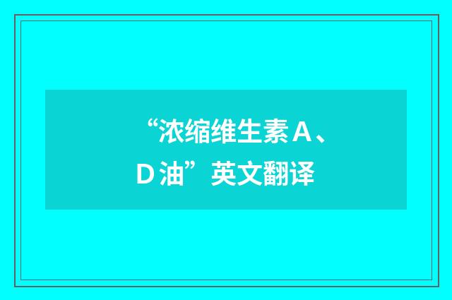 “浓缩维生素Ａ、Ｄ油”英文翻译