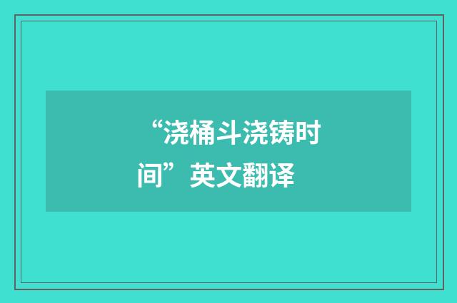 “浇桶斗浇铸时间”英文翻译