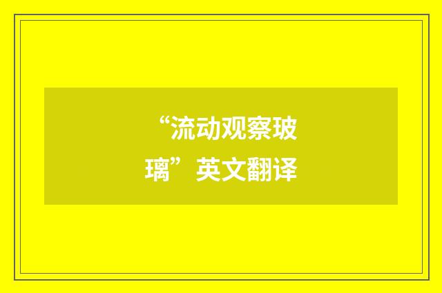 “流动观察玻璃”英文翻译