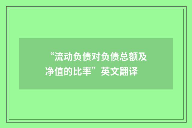 “流动负债对负债总额及净值的比率”英文翻译