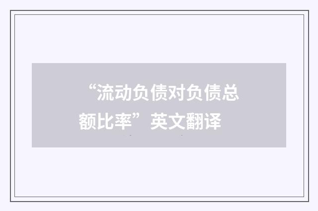 “流动负债对负债总额比率”英文翻译
