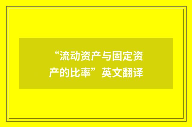 “流动资产与固定资产的比率”英文翻译