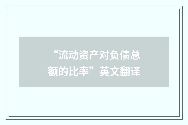 “流动资产对负债总额的比率”英文翻译