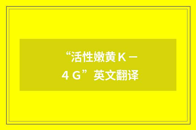 “活性嫩黄Ｋ－４Ｇ”英文翻译