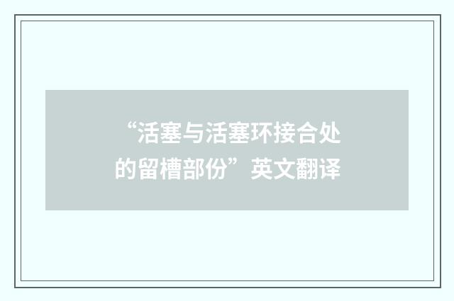 “活塞与活塞环接合处的留槽部份”英文翻译
