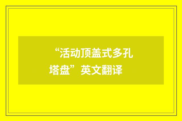 “活动顶盖式多孔塔盘”英文翻译