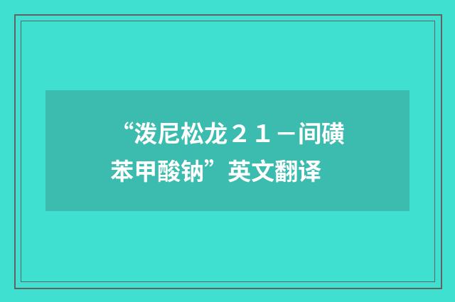 “泼尼松龙２１－间磺苯甲酸钠”英文翻译