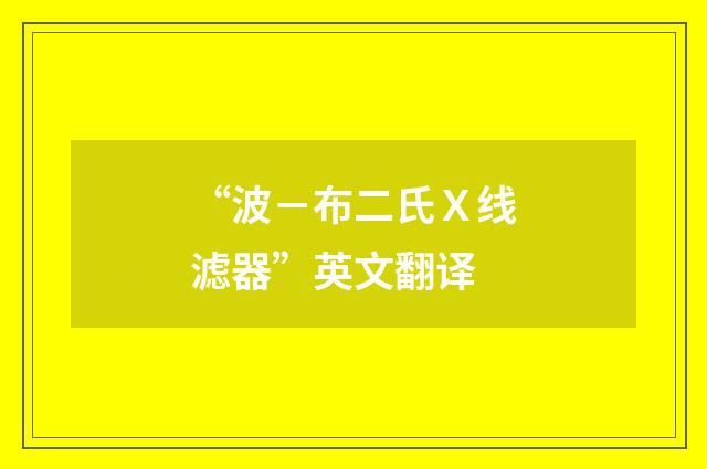“波－布二氏Ｘ线滤器”英文翻译