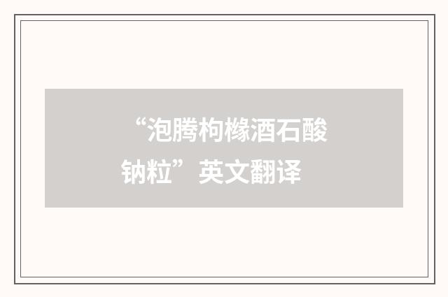“泡腾枸橼酒石酸钠粒”英文翻译
