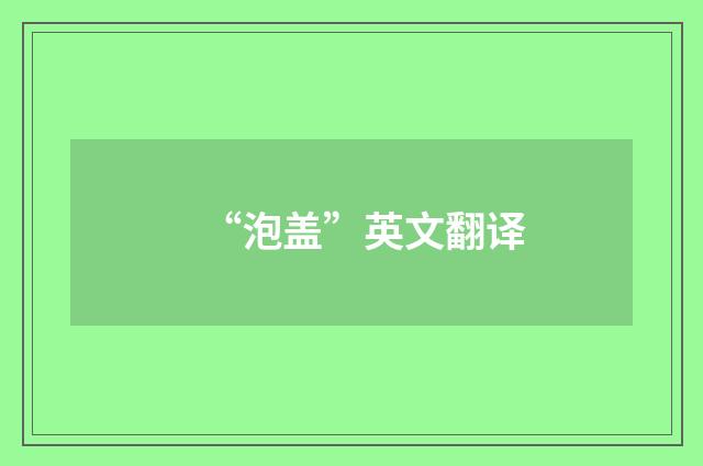 “泡盖”英文翻译