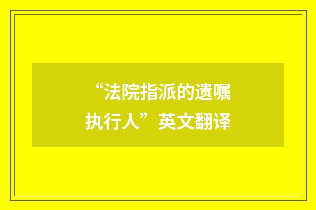 “法院指派的遗嘱执行人”英文翻译