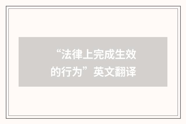 “法律上完成生效的行为”英文翻译