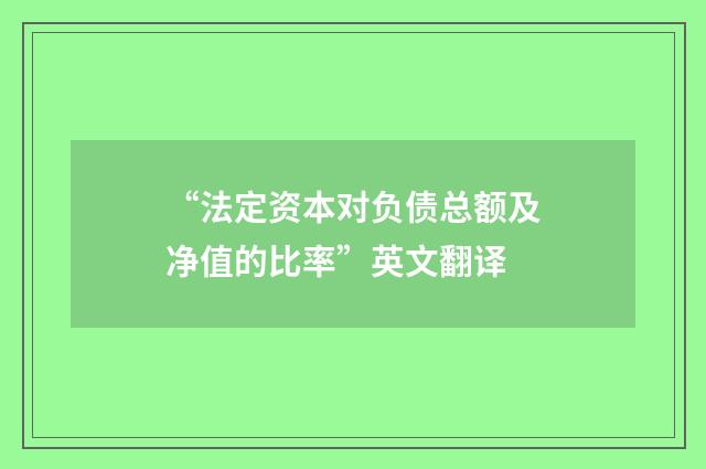 “法定资本对负债总额及净值的比率”英文翻译