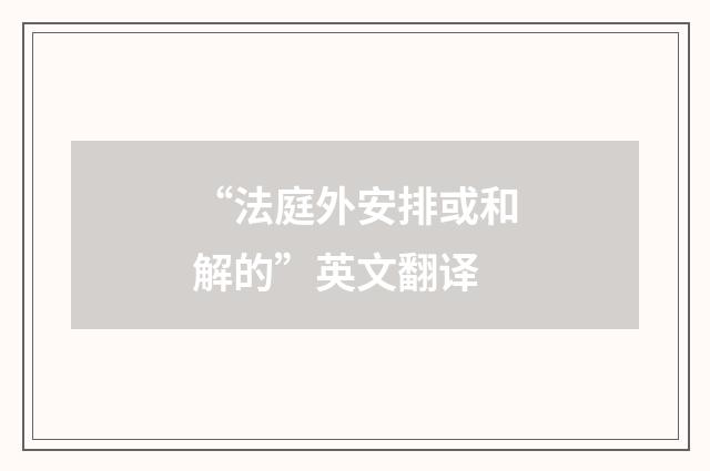 “法庭外安排或和解的”英文翻译