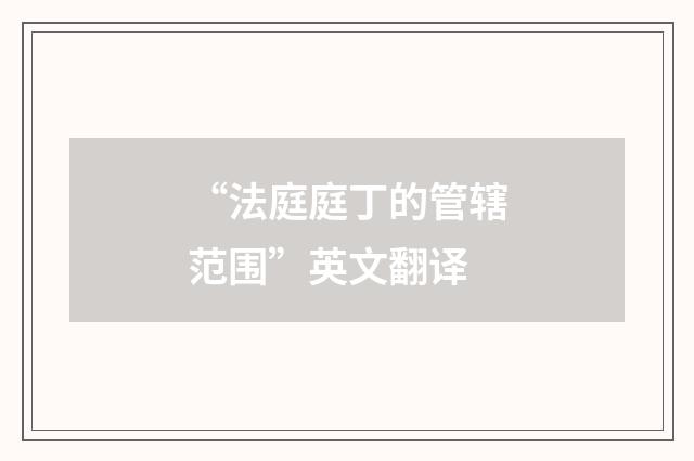 “法庭庭丁的管辖范围”英文翻译