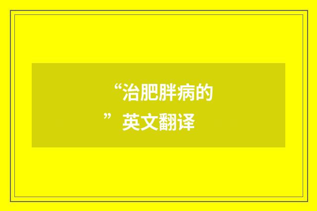 “治肥胖病的”英文翻译