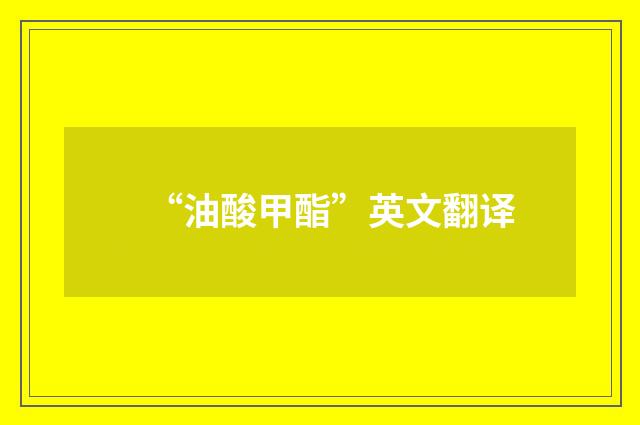 “油酸甲酯”英文翻译