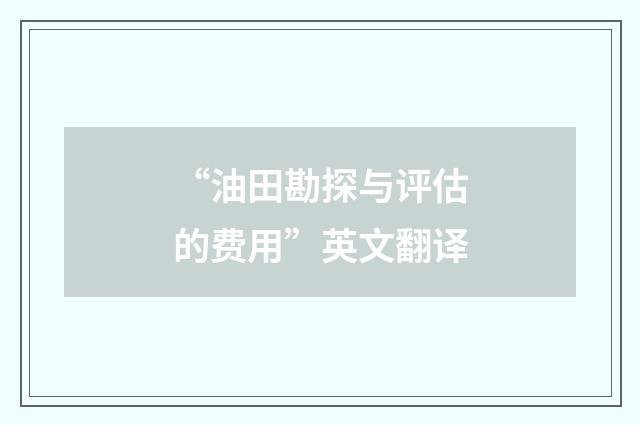 “油田勘探与评估的费用”英文翻译