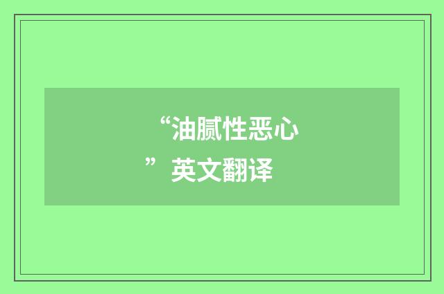 “油腻性恶心”英文翻译