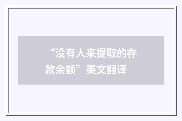 “没有人来提取的存款余额”英文翻译