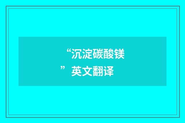 “沉淀碳酸镁”英文翻译